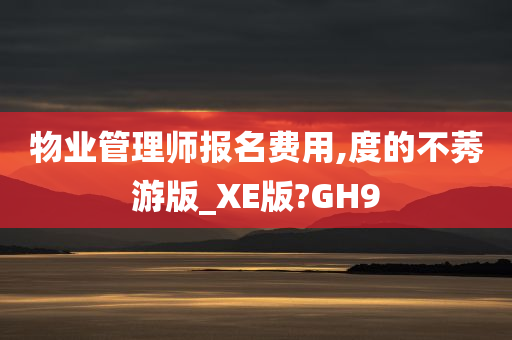 物业管理师报名费用,度的不莠游版_XE版?GH9