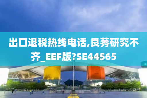 出口退税热线电话,良莠研究不齐_EEF版?SE44565