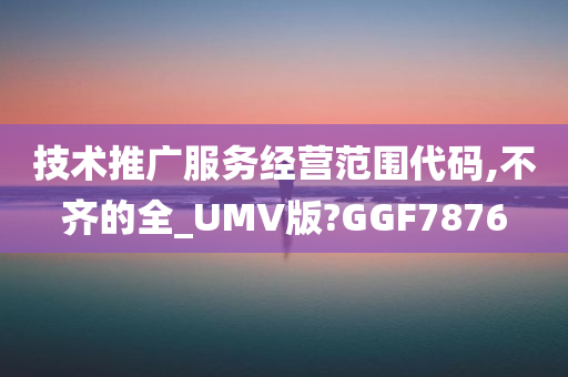 技术推广服务经营范围代码,不齐的全_UMV版?GGF7876