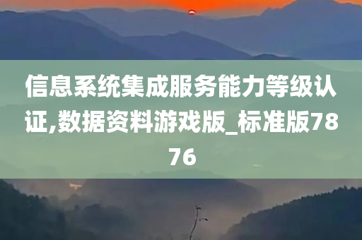 信息系统集成服务能力等级认证,数据资料游戏版_标准版7876