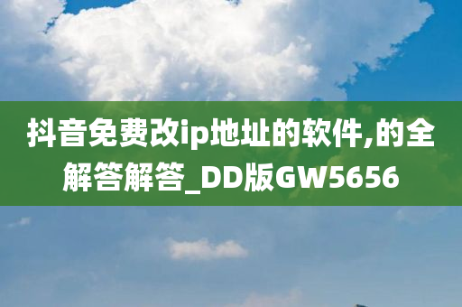 抖音免费改ip地址的软件,的全解答解答_DD版GW5656