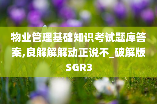 物业管理基础知识考试题库答案,良解解解动正说不_破解版SGR3