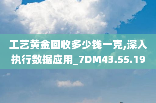 工艺黄金回收多少钱一克,深入执行数据应用_7DM43.55.19