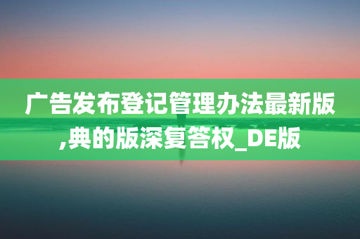 广告发布登记管理办法最新版,典的版深复答权_DE版