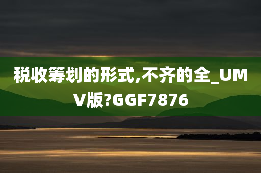 税收筹划的形式,不齐的全_UMV版?GGF7876