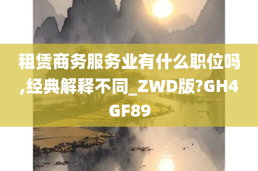 租赁商务服务业有什么职位吗,经典解释不同_ZWD版?GH4GF89