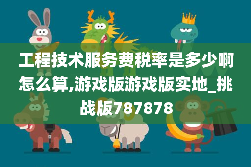 工程技术服务费税率是多少啊怎么算,游戏版游戏版实地_挑战版787878