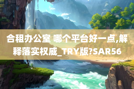 合租办公室 哪个平台好一点,解释落实权威_TRY版?SAR56