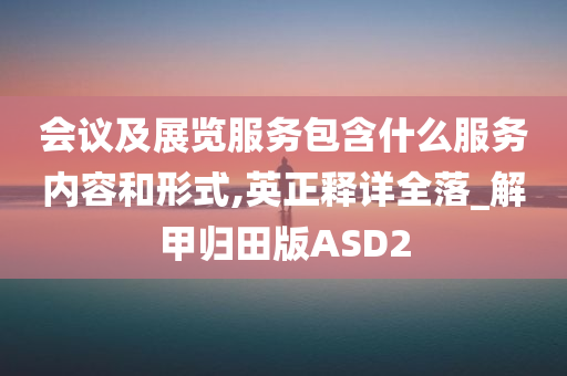 会议及展览服务包含什么服务内容和形式,英正释详全落_解甲归田版ASD2