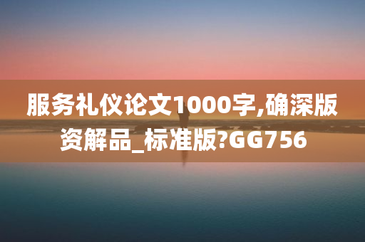 服务礼仪论文1000字,确深版资解品_标准版?GG756