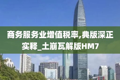 商务服务业增值税率,典版深正实释_土崩瓦解版HM7