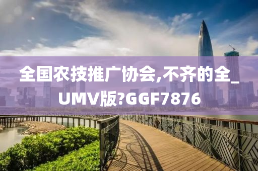 全国农技推广协会,不齐的全_UMV版?GGF7876