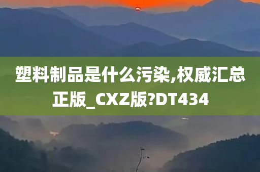 塑料制品是什么污染,权威汇总正版_CXZ版?DT434