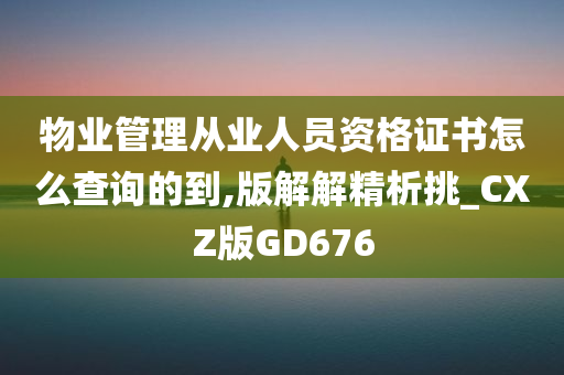 物业管理从业人员资格证书怎么查询的到,版解解精析挑_CXZ版GD676