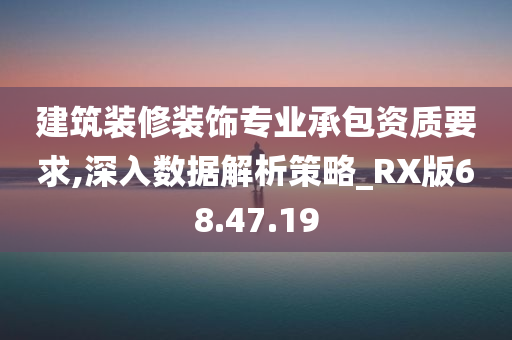 建筑装修装饰专业承包资质要求,深入数据解析策略_RX版68.47.19