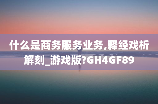 什么是商务服务业务,释经戏析解刻_游戏版?GH4GF89