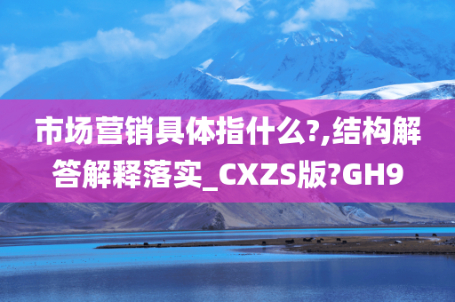 市场营销具体指什么?,结构解答解释落实_CXZS版?GH9