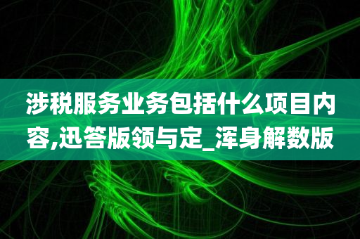 涉税服务业务包括什么项目内容,迅答版领与定_浑身解数版