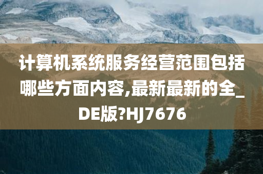 计算机系统服务经营范围包括哪些方面内容,最新最新的全_DE版?HJ7676