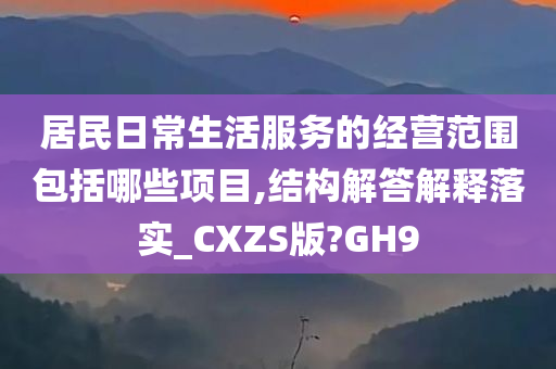 居民日常生活服务的经营范围包括哪些项目,结构解答解释落实_CXZS版?GH9