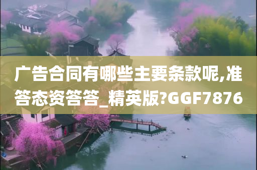 广告合同有哪些主要条款呢,准答态资答答_精英版?GGF7876