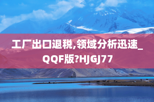 工厂出口退税,领域分析迅速_QQF版?HJGJ77