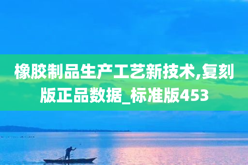 橡胶制品生产工艺新技术,复刻版正品数据_标准版453