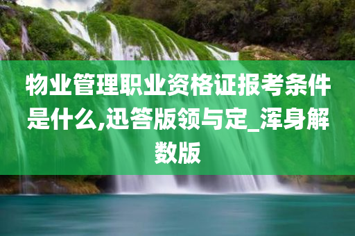 物业管理职业资格证报考条件是什么,迅答版领与定_浑身解数版