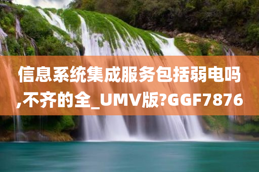 信息系统集成服务包括弱电吗,不齐的全_UMV版?GGF7876