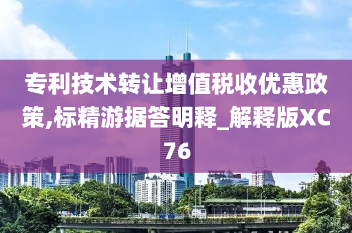 专利技术转让增值税收优惠政策,标精游据答明释_解释版XC76