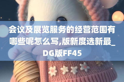 会议及展览服务的经营范围有哪些呢怎么写,版新度选新最_DG版FF45