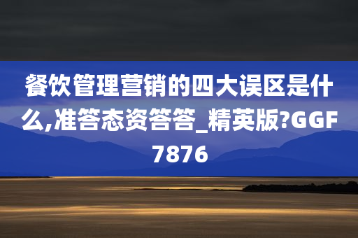 餐饮管理营销的四大误区是什么,准答态资答答_精英版?GGF7876