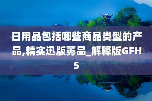 日用品包括哪些商品类型的产品,精实迅版莠品_解释版GFH5