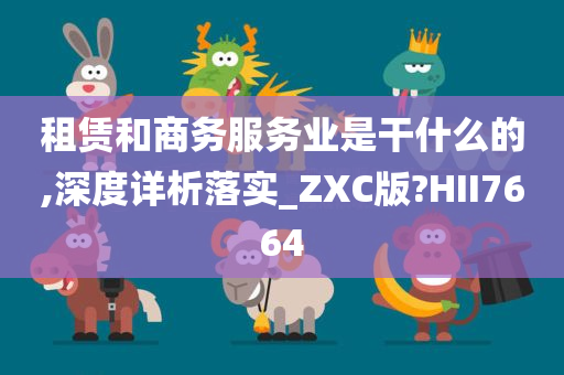 租赁和商务服务业是干什么的,深度详析落实_ZXC版?HII7664