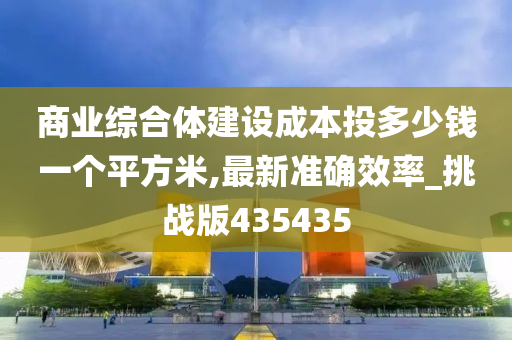 商业综合体建设成本投多少钱一个平方米,最新准确效率_挑战版435435