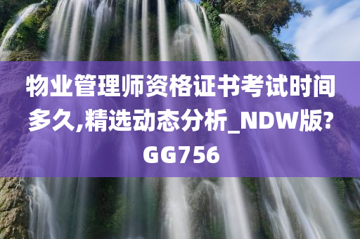 物业管理师资格证书考试时间多久,精选动态分析_NDW版?GG756