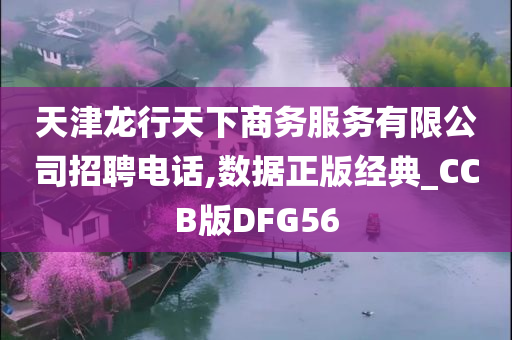 天津龙行天下商务服务有限公司招聘电话,数据正版经典_CCB版DFG56