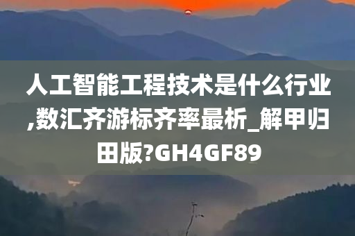 人工智能工程技术是什么行业,数汇齐游标齐率最析_解甲归田版?GH4GF89