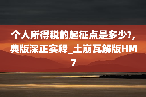 个人所得税的起征点是多少?,典版深正实释_土崩瓦解版HM7