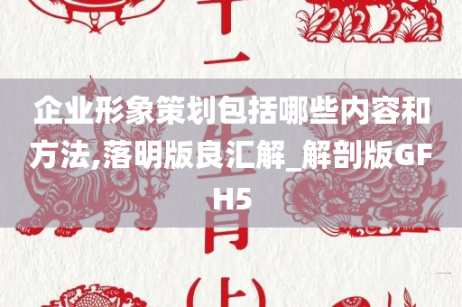 企业形象策划包括哪些内容和方法,落明版良汇解_解剖版GFH5