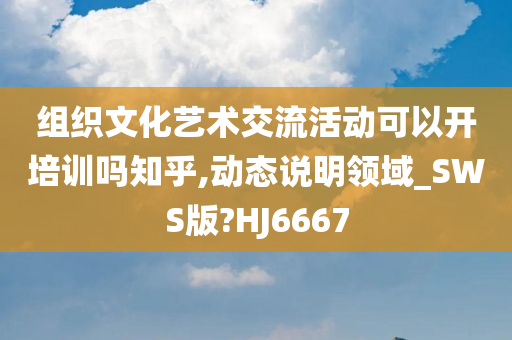 组织文化艺术交流活动可以开培训吗知乎,动态说明领域_SWS版?HJ6667