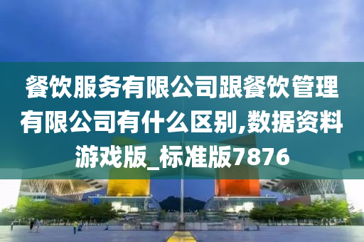 餐饮服务有限公司跟餐饮管理有限公司有什么区别,数据资料游戏版_标准版7876