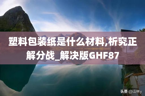 塑料包装纸是什么材料,析究正解分战_解决版GHF87