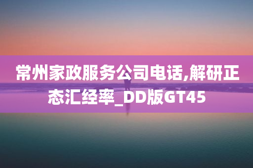 常州家政服务公司电话,解研正态汇经率_DD版GT45