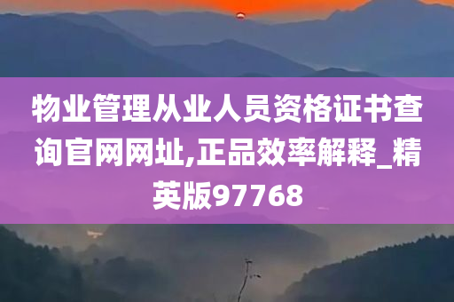 物业管理从业人员资格证书查询官网网址,正品效率解释_精英版97768