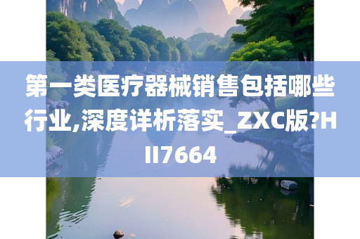 第一类医疗器械销售包括哪些行业,深度详析落实_ZXC版?HII7664