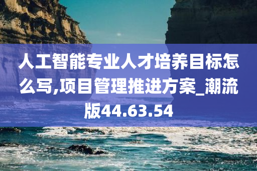 人工智能专业人才培养目标怎么写,项目管理推进方案_潮流版44.63.54