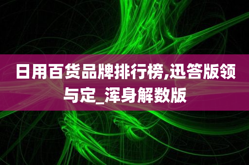 日用百货品牌排行榜,迅答版领与定_浑身解数版