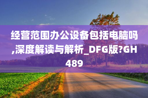 经营范围办公设备包括电脑吗,深度解读与解析_DFG版?GH489