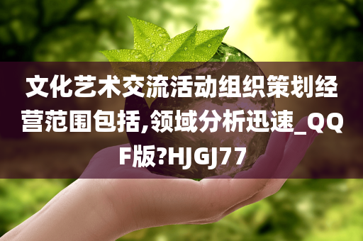 文化艺术交流活动组织策划经营范围包括,领域分析迅速_QQF版?HJGJ77